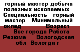 горный мастер добыча полезных ископаемых › Специальность ­ горный мастер › Минимальный оклад ­ 70 000 › Возраст ­ 33 - Все города Работа » Резюме   . Вологодская обл.,Вологда г.